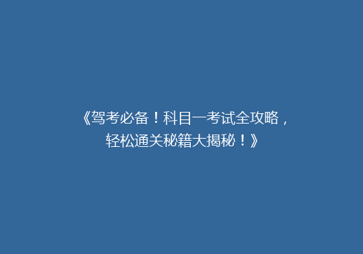 《驾考必备！科目一考试全攻略，轻松通关秘籍大揭秘！》