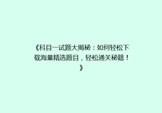 《科目一试题大揭秘：如何轻松下载海量精选题目，轻松通关秘籍！》