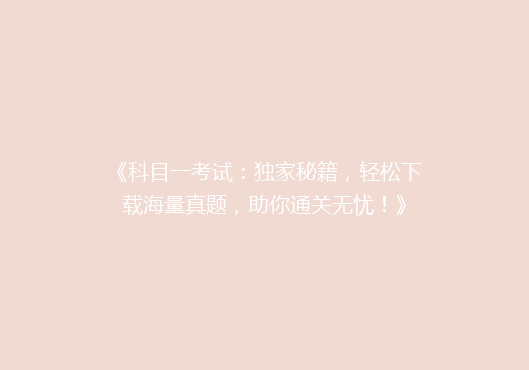 《科目一考试：独家秘籍，轻松下载海量真题，助你通关无忧！》