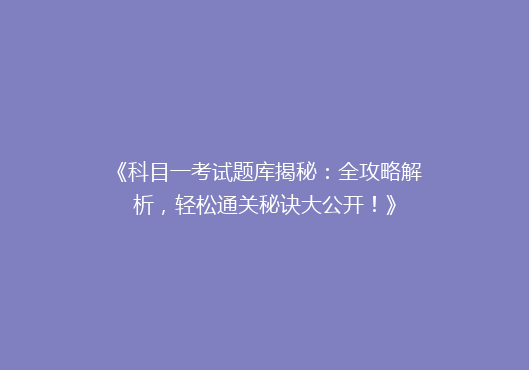 《科目一考试题库揭秘：全攻略解析，轻松通关秘诀大公开！》