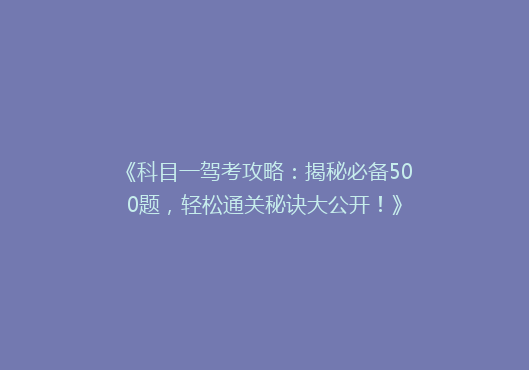 《科目一驾考攻略：揭秘必备500题，轻松通关秘诀大公开！》