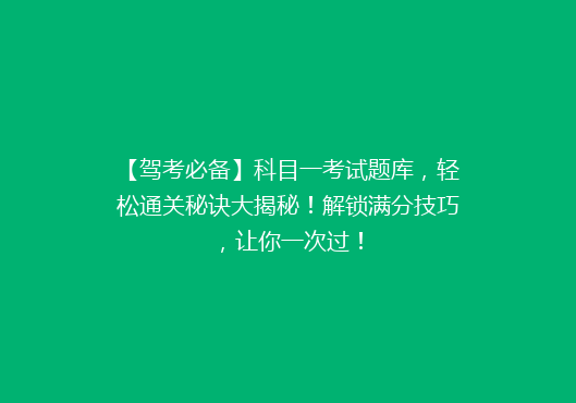 【驾考必备】科目一考试题库，轻松通关秘诀大揭秘！解锁满分技巧，让你一次过！