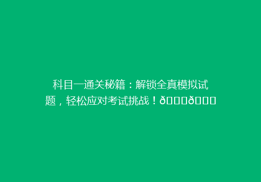 科目一通关秘籍：解锁全真模拟试题，轻松应对考试挑战！🔒📚