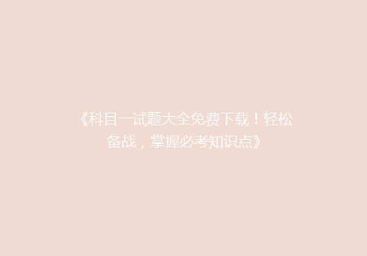 《科目一试题大全免费下载！轻松备战，掌握必考知识点》