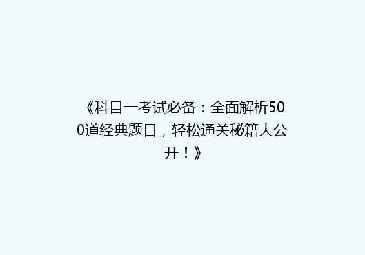 《科目一考试必备：全面解析500道经典题目，轻松通关秘籍大公开！》