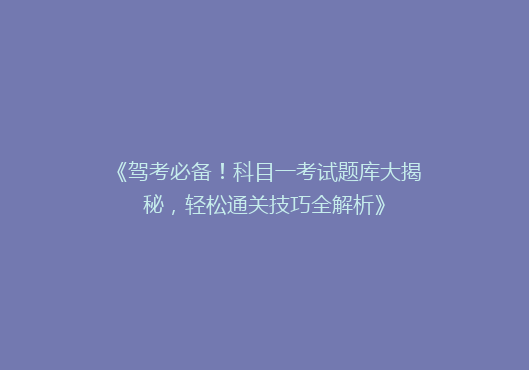 《驾考必备！科目一考试题库大揭秘，轻松通关技巧全解析》
