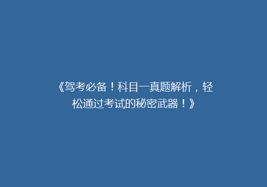 《驾考必备！科目一真题解析，轻松通过考试的秘密武器！》