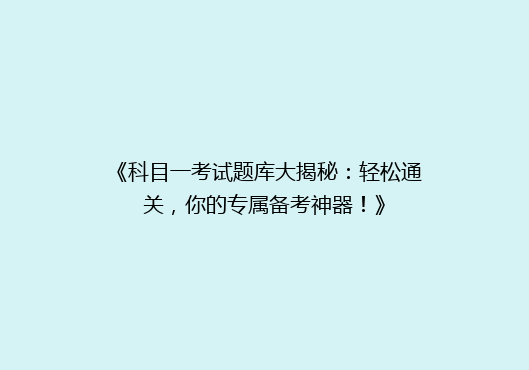 《科目一考试题库大揭秘：轻松通关，你的专属备考神器！》