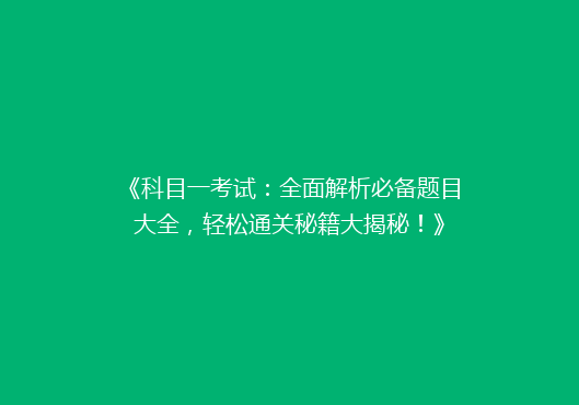 《科目一考试：全面解析必备题目大全，轻松通关秘籍大揭秘！》