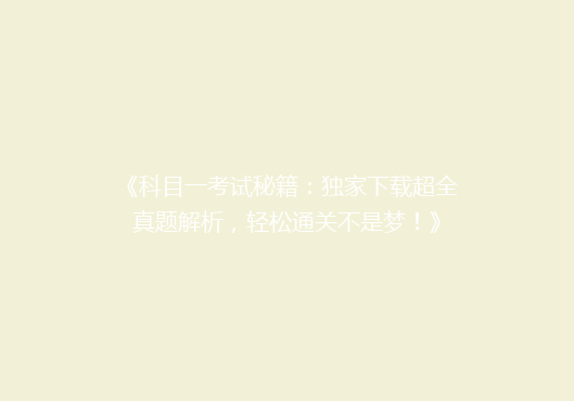 《科目一考试秘籍：独家下载超全真题解析，轻松通关不是梦！》