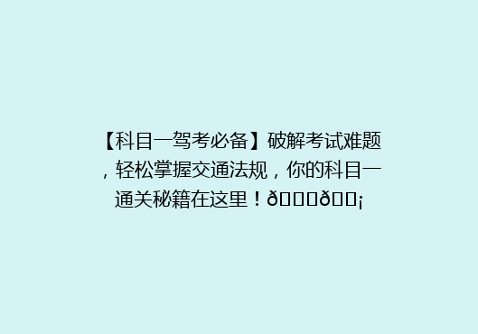【科目一驾考必备】破解考试难题，轻松掌握交通法规，你的科目一通关秘籍在这里！🚗💡