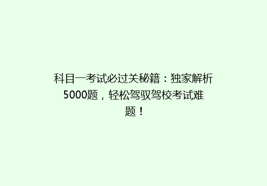 科目一考试必过关秘籍：独家解析5000题，轻松驾驭驾校考试难题！