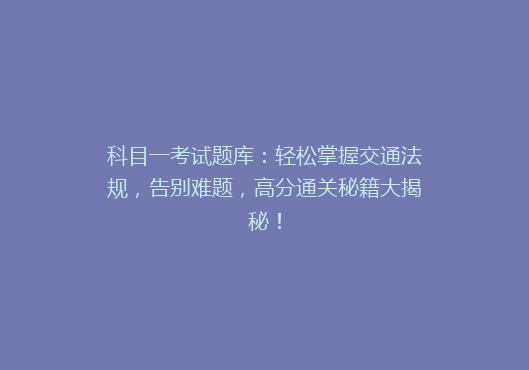 科目一考试题库：轻松掌握交通法规，告别难题，高分通关秘籍大揭秘！