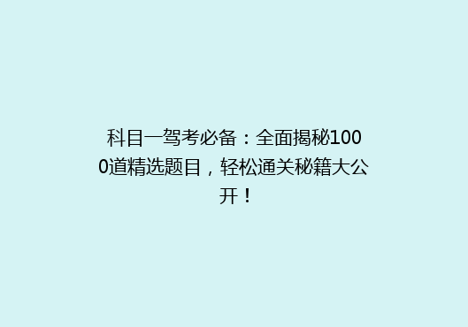 科目一驾考必备：全面揭秘1000道精选题目，轻松通关秘籍大公开！