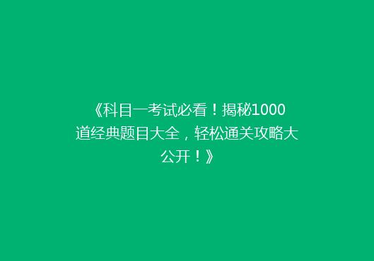 《科目一考试必看！揭秘1000道经典题目大全，轻松通关攻略大公开！》
