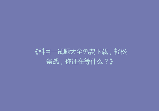 《科目一试题大全免费下载，轻松备战，你还在等什么？》