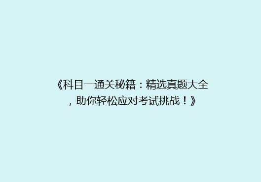 《科目一通关秘籍：精选真题大全，助你轻松应对考试挑战！》