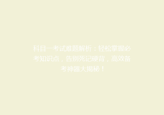 科目一考试难题解析：轻松掌握必考知识点，告别死记硬背，高效备考神器大揭秘！