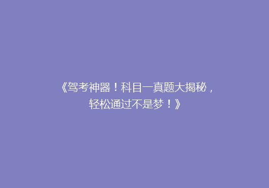 《驾考神器！科目一真题大揭秘，轻松通过不是梦！》