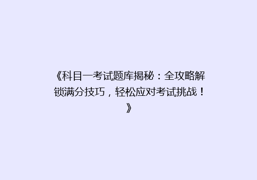《科目一考试题库揭秘：全攻略解锁满分技巧，轻松应对考试挑战！》