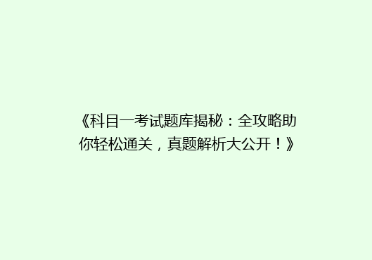 《科目一考试题库揭秘：全攻略助你轻松通关，真题解析大公开！》
