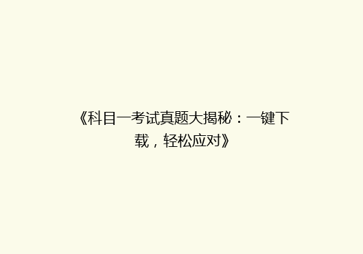 《科目一考试真题大揭秘：一键下载，轻松应对》
