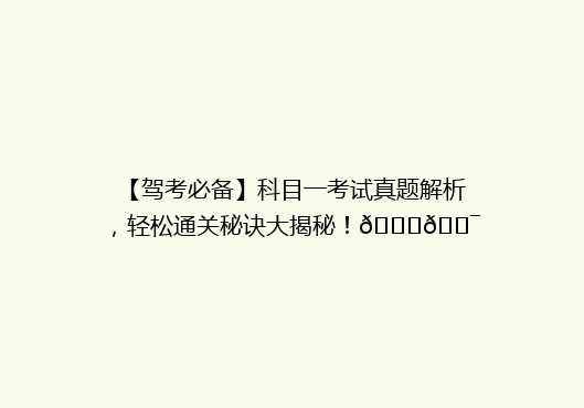 【驾考必备】科目一考试真题解析，轻松通关秘诀大揭秘！🚗🎯