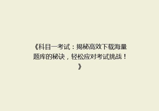 《科目一考试：揭秘高效下载海量题库的秘诀，轻松应对考试挑战！》