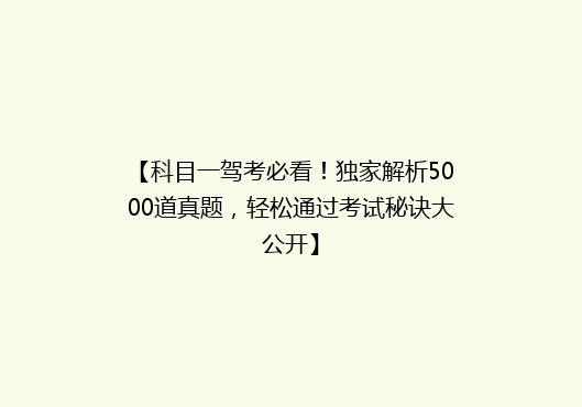 【科目一驾考必看！独家解析5000道真题，轻松通过考试秘诀大公开】