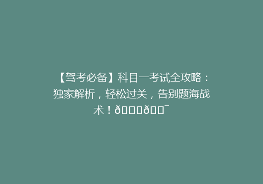 【驾考必备】科目一考试全攻略：独家解析，轻松过关，告别题海战术！🚗🎯