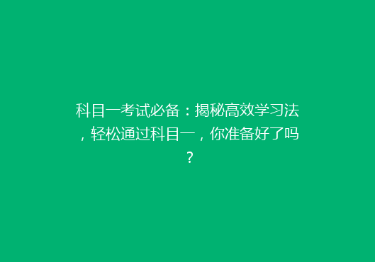 科目一考试必备：揭秘高效学习法，轻松通过科目一，你准备好了吗？