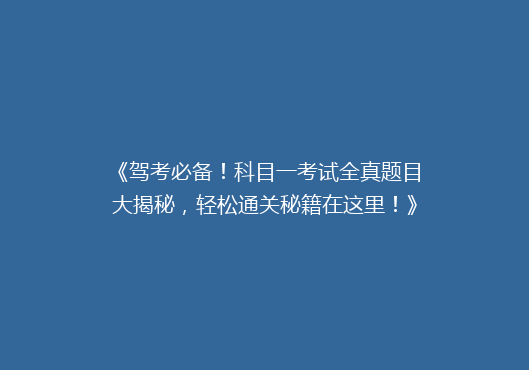 《驾考必备！科目一考试全真题目大揭秘，轻松通关秘籍在这里！》