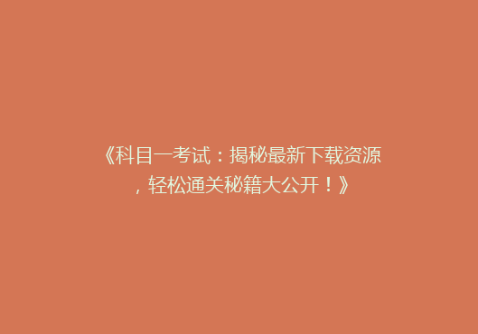 《科目一考试：揭秘最新下载资源，轻松通关秘籍大公开！》