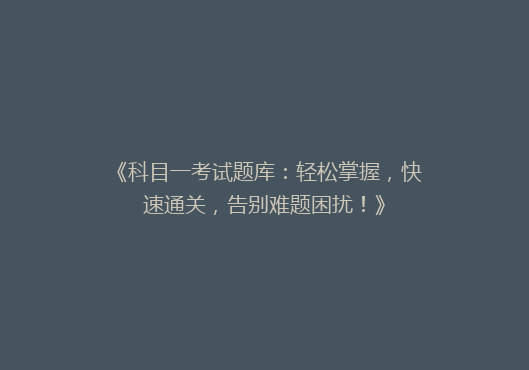 《科目一考试题库：轻松掌握，快速通关，告别难题困扰！》