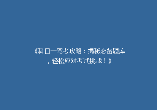 《科目一驾考攻略：揭秘必备题库，轻松应对考试挑战！》