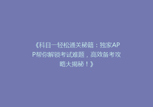 《科目一轻松通关秘籍：独家APP帮你解锁考试难题，高效备考攻略大揭秘！》