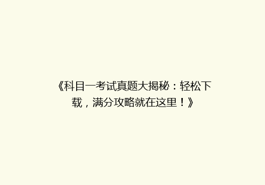 《科目一考试真题大揭秘：轻松下载，满分攻略就在这里！》