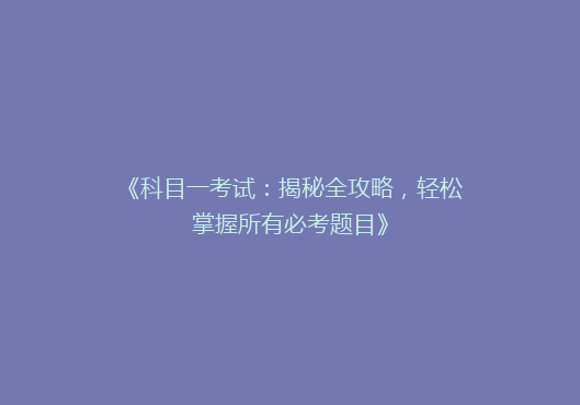 《科目一考试：揭秘全攻略，轻松掌握所有必考题目》