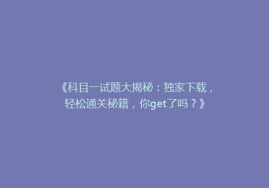 《科目一试题大揭秘：独家下载，轻松通关秘籍，你get了吗？》