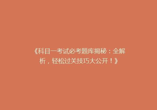 《科目一考试必考题库揭秘：全解析，轻松过关技巧大公开！》