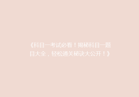 《科目一考试必看！揭秘科目一题目大全，轻松通关秘诀大公开！》