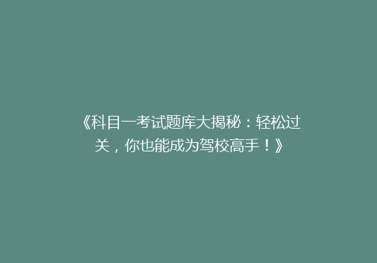 《科目一考试题库大揭秘：轻松过关，你也能成为驾校高手！》