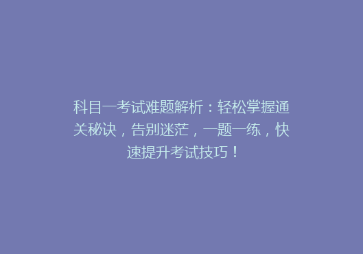科目一考试难题解析：轻松掌握通关秘诀，告别迷茫，一题一练，快速提升考试技巧！