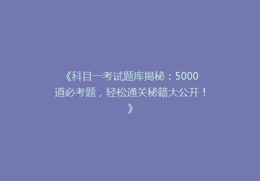 《科目一考试题库揭秘：5000道必考题，轻松通关秘籍大公开！》