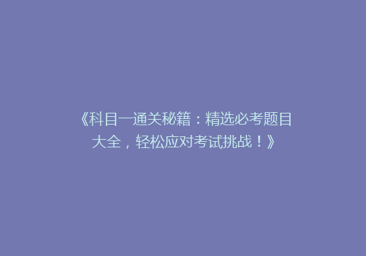 《科目一通关秘籍：精选必考题目大全，轻松应对考试挑战！》