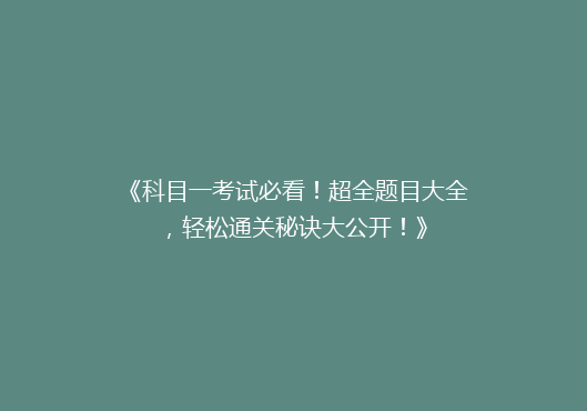 《科目一考试必看！超全题目大全，轻松通关秘诀大公开！》