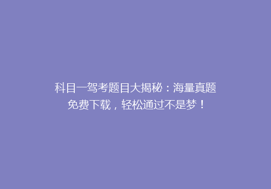 科目一驾考题目大揭秘：海量真题免费下载，轻松通过不是梦！