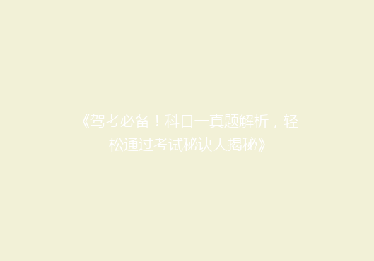 《驾考必备！科目一真题解析，轻松通过考试秘诀大揭秘》