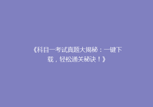 《科目一考试真题大揭秘：一键下载，轻松通关秘诀！》
