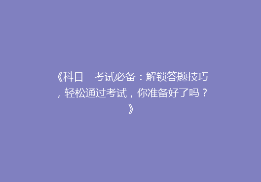 《科目一考试必备：解锁答题技巧，轻松通过考试，你准备好了吗？》
